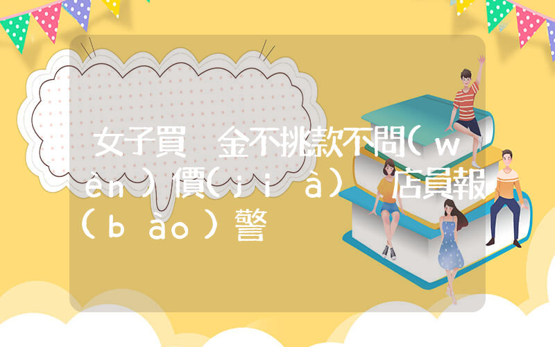 女子買黃金不挑款不問(wèn)價(jià) 店員報(bào)警插圖